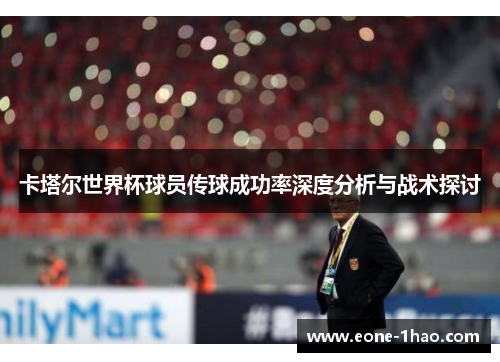 卡塔尔世界杯球员传球成功率深度分析与战术探讨