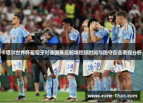 卡塔尔世界杯葡萄牙对德国赛后前场控球时间与防守反击表现分析