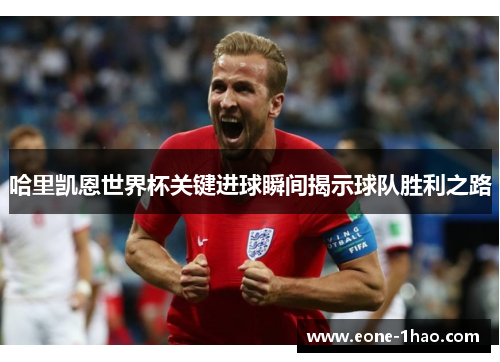 哈里凯恩世界杯关键进球瞬间揭示球队胜利之路