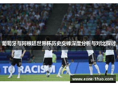 葡萄牙与阿根廷世界杯历史交锋深度分析与对比探讨