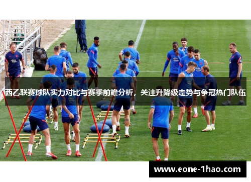 西乙联赛球队实力对比与赛季前瞻分析，关注升降级走势与争冠热门队伍