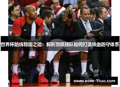 世界杯防线稳固之道：解析顶级球队如何打造铁血防守体系