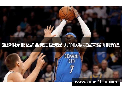 篮球俱乐部签约全球顶级球星 力争联赛冠军荣耀再创辉煌