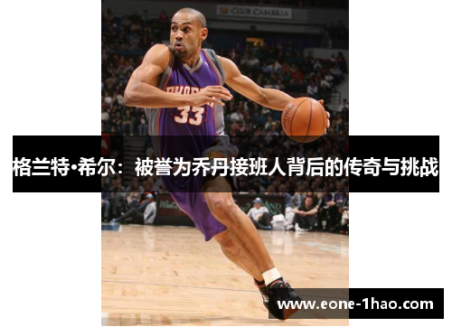 格兰特·希尔：被誉为乔丹接班人背后的传奇与挑战