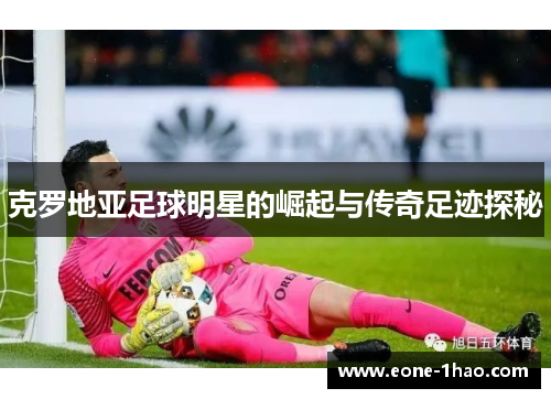 克罗地亚足球明星的崛起与传奇足迹探秘