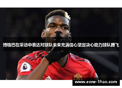 博格巴在采访中表达对球队未来充满信心坚定决心助力球队腾飞