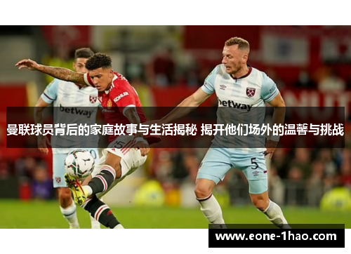 曼联球员背后的家庭故事与生活揭秘 揭开他们场外的温馨与挑战