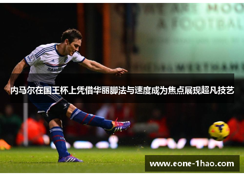 内马尔在国王杯上凭借华丽脚法与速度成为焦点展现超凡技艺