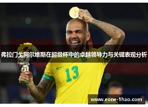 弗拉门戈阿尔维斯在超级杯中的卓越领导力与关键表现分析