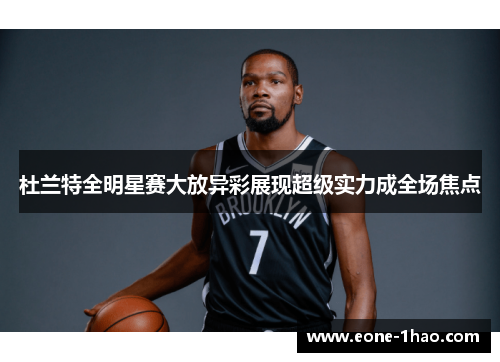 杜兰特全明星赛大放异彩展现超级实力成全场焦点