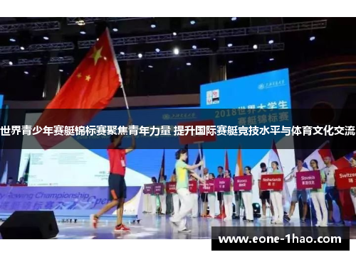 世界青少年赛艇锦标赛聚焦青年力量 提升国际赛艇竞技水平与体育文化交流