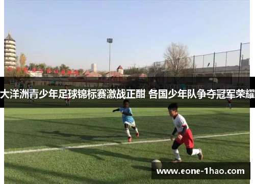 大洋洲青少年足球锦标赛激战正酣 各国少年队争夺冠军荣耀