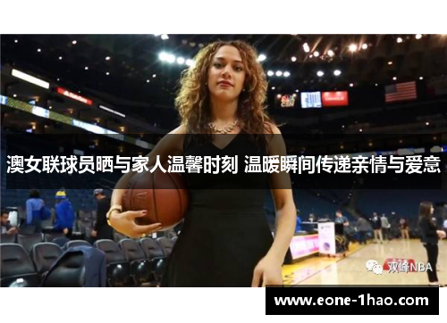 澳女联球员晒与家人温馨时刻 温暖瞬间传递亲情与爱意