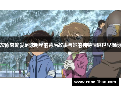 灰原哀偏爱足球明星的背后故事与她的独特情感世界揭秘