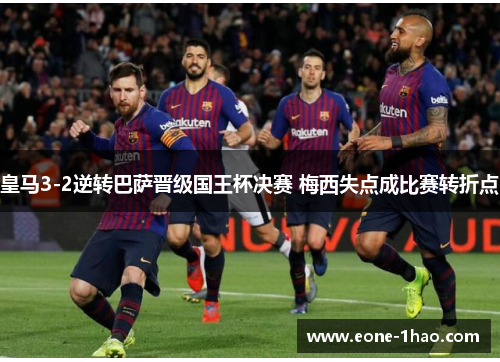 皇马3-2逆转巴萨晋级国王杯决赛 梅西失点成比赛转折点