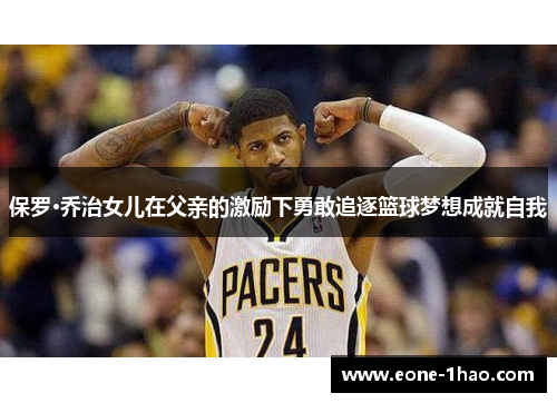 保罗·乔治女儿在父亲的激励下勇敢追逐篮球梦想成就自我