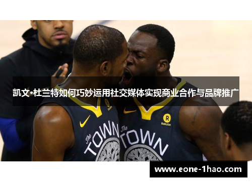 凯文·杜兰特如何巧妙运用社交媒体实现商业合作与品牌推广