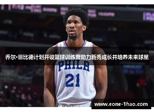 乔尔·恩比德计划开设篮球训练营助力新秀成长并培养未来球星