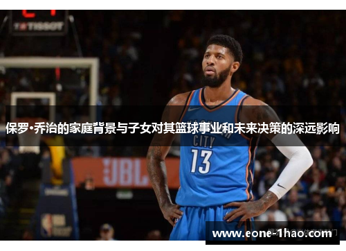 保罗·乔治的家庭背景与子女对其篮球事业和未来决策的深远影响