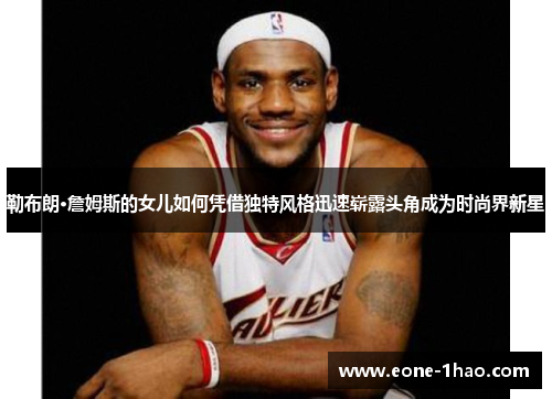 勒布朗·詹姆斯的女儿如何凭借独特风格迅速崭露头角成为时尚界新星