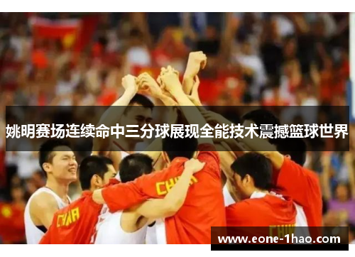 姚明赛场连续命中三分球展现全能技术震撼篮球世界