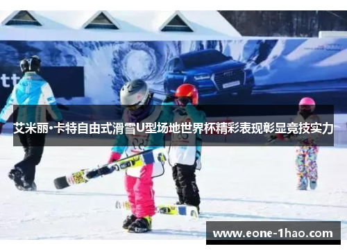 艾米丽·卡特自由式滑雪U型场地世界杯精彩表现彰显竞技实力