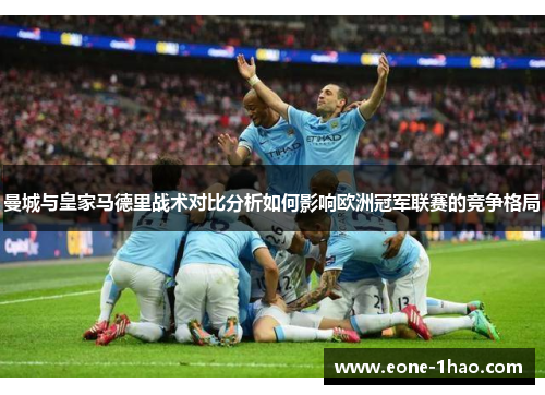 曼城与皇家马德里战术对比分析如何影响欧洲冠军联赛的竞争格局