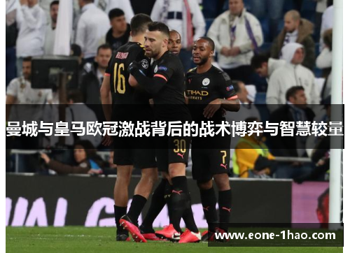 曼城与皇马欧冠激战背后的战术博弈与智慧较量
