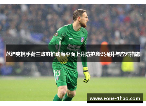 范迪克携手荷兰政府推动海平面上升防护意识提升与应对措施