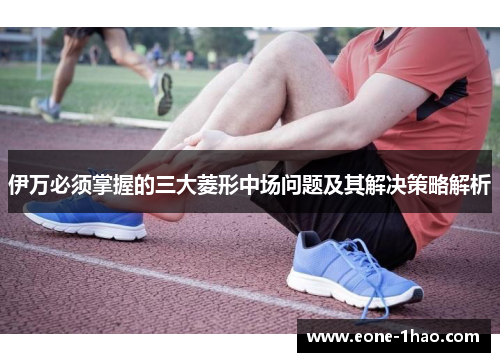 伊万必须掌握的三大菱形中场问题及其解决策略解析