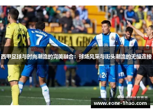 西甲足球与时尚潮流的完美融合：球场风采与街头潮流的无缝连接