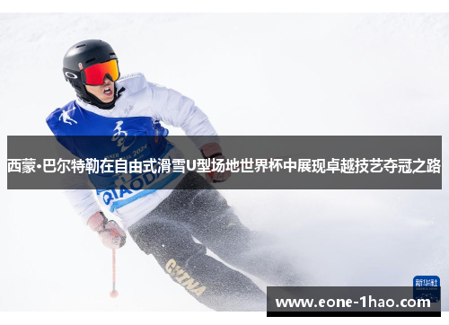 西蒙·巴尔特勒在自由式滑雪U型场地世界杯中展现卓越技艺夺冠之路
