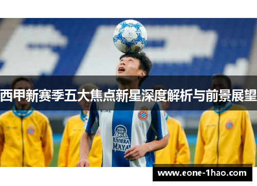 西甲新赛季五大焦点新星深度解析与前景展望