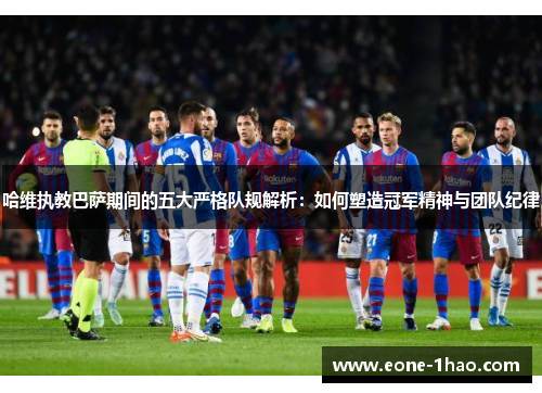 哈维执教巴萨期间的五大严格队规解析：如何塑造冠军精神与团队纪律