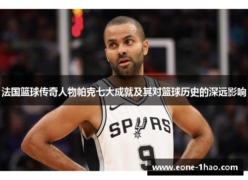 法国篮球传奇人物帕克七大成就及其对篮球历史的深远影响
