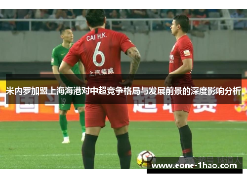 米内罗加盟上海海港对中超竞争格局与发展前景的深度影响分析