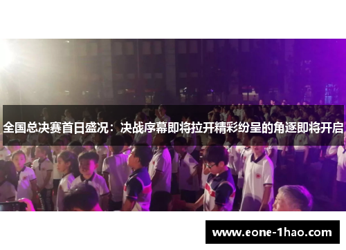 全国总决赛首日盛况：决战序幕即将拉开精彩纷呈的角逐即将开启