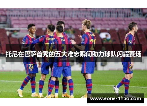 托尼在巴萨首秀的五大难忘瞬间助力球队闪耀赛场