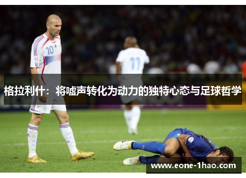 格拉利什：将嘘声转化为动力的独特心态与足球哲学