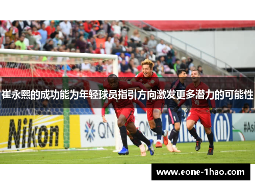崔永熙的成功能为年轻球员指引方向激发更多潜力的可能性