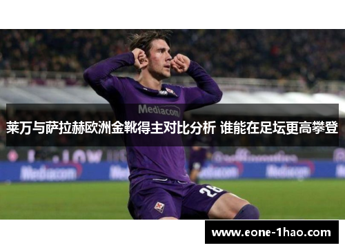 莱万与萨拉赫欧洲金靴得主对比分析 谁能在足坛更高攀登